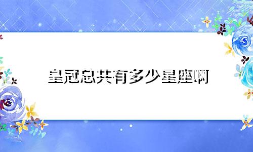 皇冠总共有多少星座啊