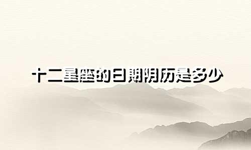 十二星座的日期阴历是多少