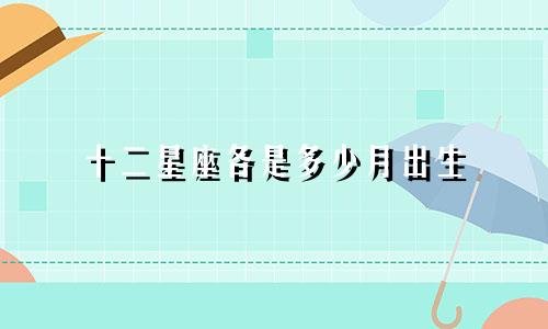 十二星座各是多少月出生