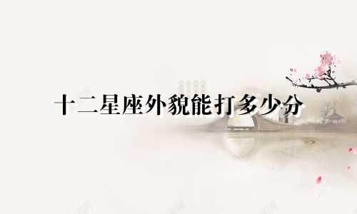 十二星座外貌能打多少分