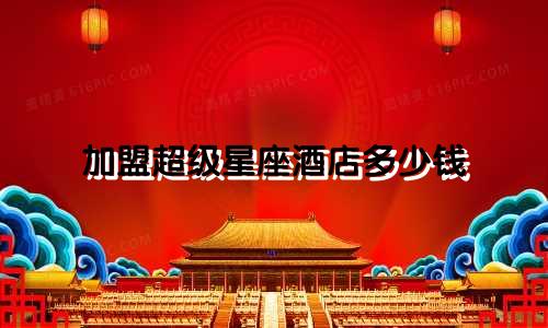 加盟超级星座酒店多少钱