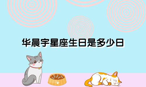 华晨宇星座生日是多少日