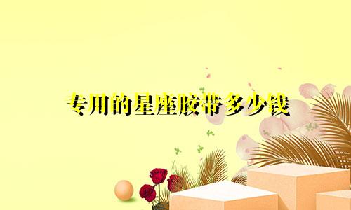 专用的星座胶带多少钱
