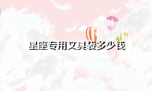 星座专用文具袋多少钱