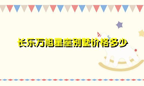 长乐万旭星座别墅价格多少