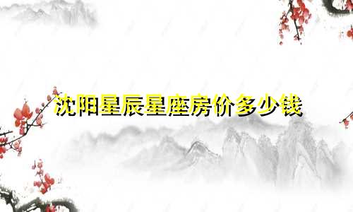 沈阳星辰星座房价多少钱