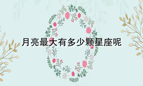 月亮最大有多少颗星座呢