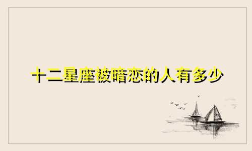 十二星座被暗恋的人有多少