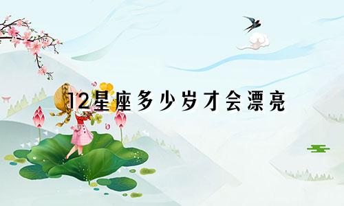 12星座多少岁才会漂亮