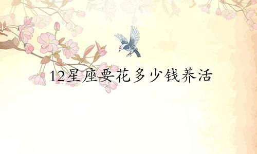 12星座要花多少钱养活