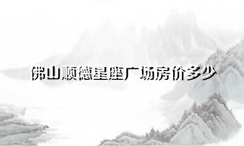 佛山顺德星座广场房价多少