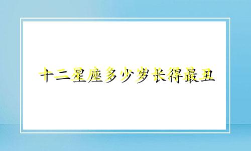 十二星座多少岁长得最丑