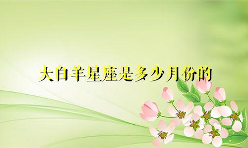 大白羊星座是多少月份的