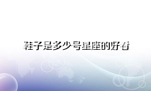鞋子是多少号星座的好看