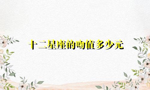 十二星座的吻值多少元