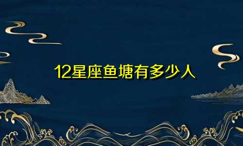 12星座鱼塘有多少人