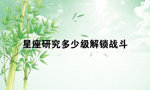 星座研究多少级解锁战斗