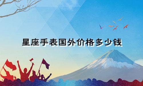 星座手表国外价格多少钱