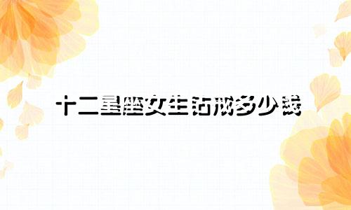 十二星座女生钻戒多少钱