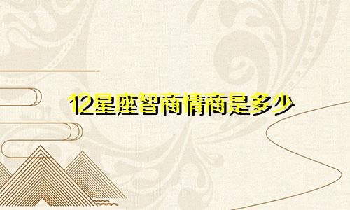 12星座智商情商是多少
