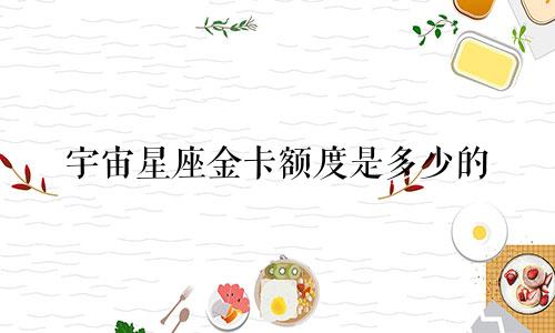 宇宙星座金卡额度是多少的