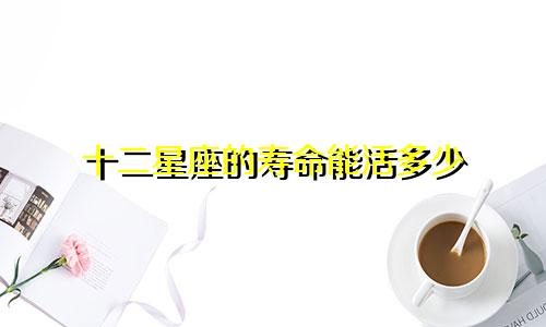 十二星座的寿命能活多少