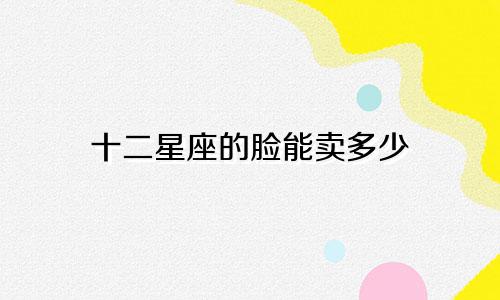 十二星座的脸能卖多少