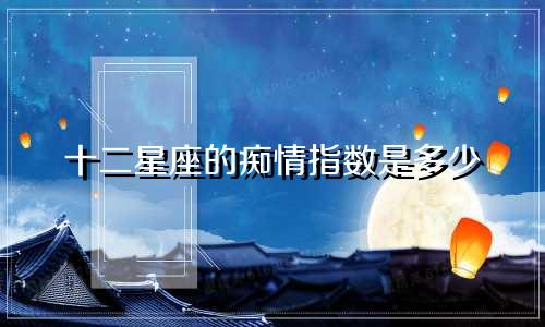 十二星座的痴情指数是多少