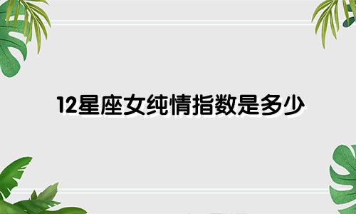 12星座女纯情指数是多少