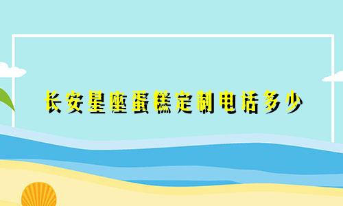 长安星座蛋糕定制电话多少