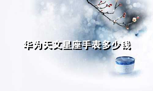 华为天文星座手表多少钱