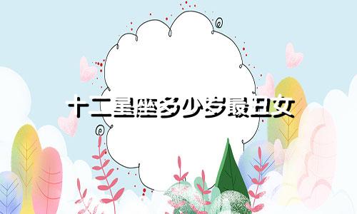 十二星座多少岁最丑女