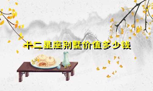 十二星座别墅价值多少钱