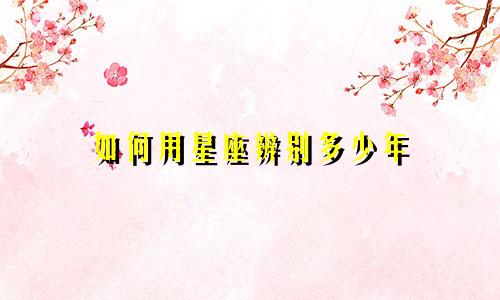 如何用星座辨别多少年
