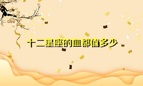 十二星座的血都值多少