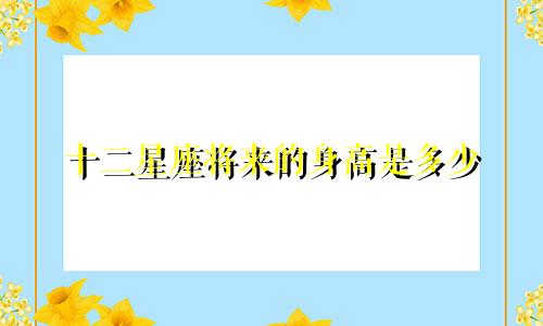 十二星座将来的身高是多少