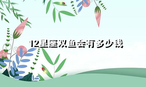 12星座双鱼会有多少钱