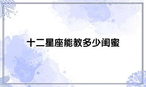 十二星座能教多少闺蜜