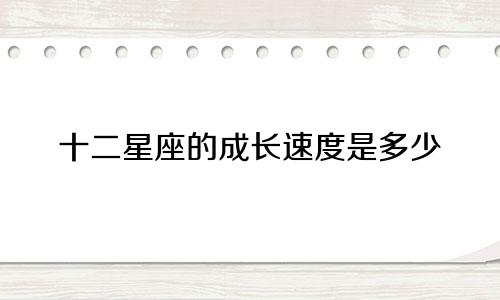 十二星座的成长速度是多少