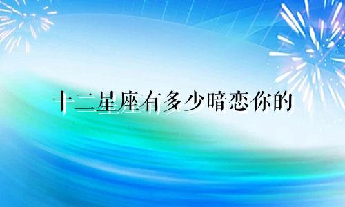 十二星座有多少暗恋你的