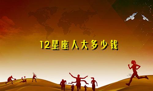 12星座人大多少钱