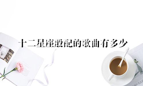 十二星座般配的歌曲有多少