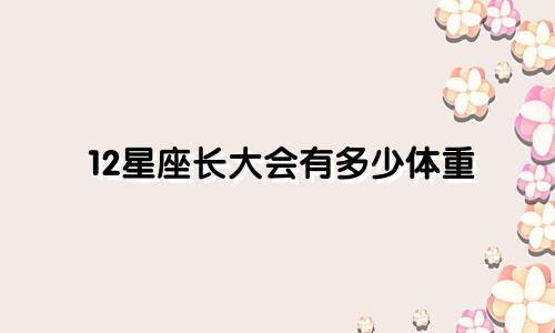 12星座长大会有多少体重