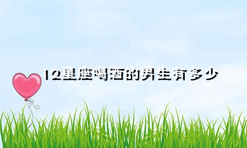 12星座喝酒的男生有多少