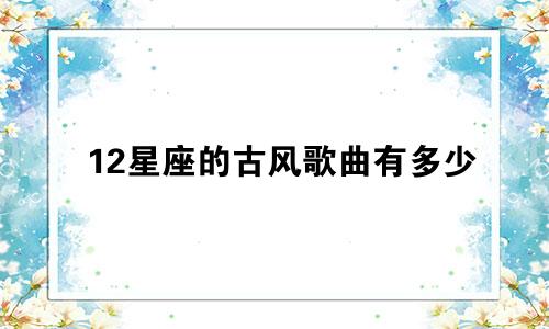 12星座的古风歌曲有多少