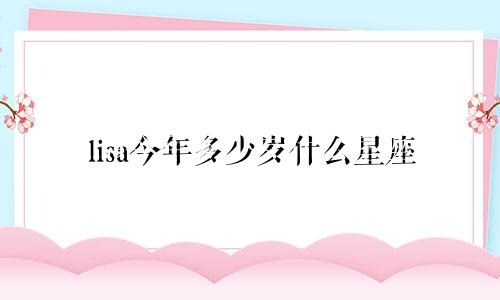 lisa今年多少岁什么星座