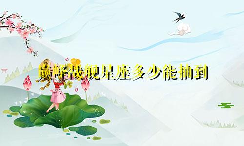 巅峰战舰星座多少能抽到