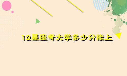 12星座考大学多少分能上
