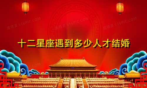 十二星座遇到多少人才结婚
