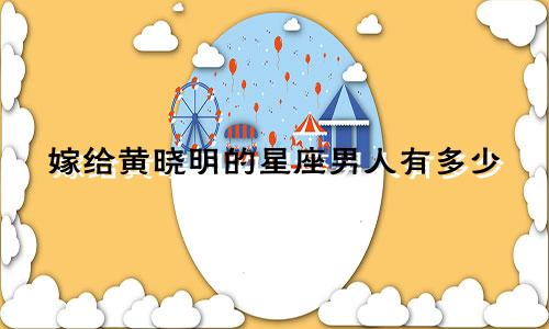 嫁给黄晓明的星座男人有多少